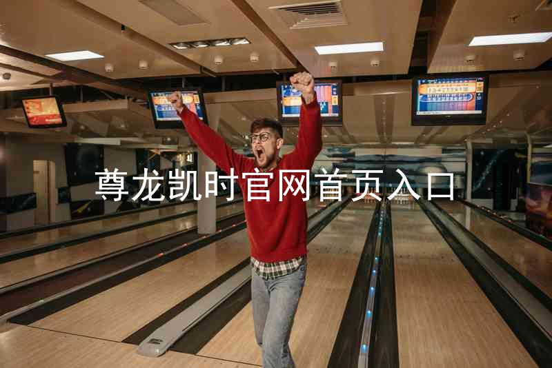 尊龙凯时官网首页入口